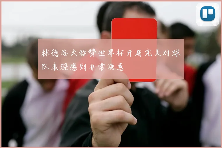 林德洛夫称赞世界杯开局完美对球队表现感到非常满意