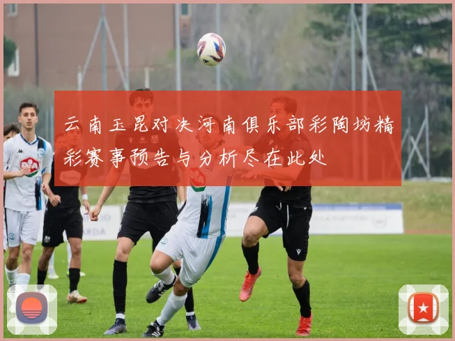云南玉昆对决河南俱乐部彩陶坊精彩赛事预告与分析尽在此处