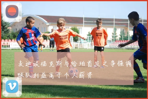 麦迪谈福克斯与哈珀首发之争强调球队利益高于个人薪资