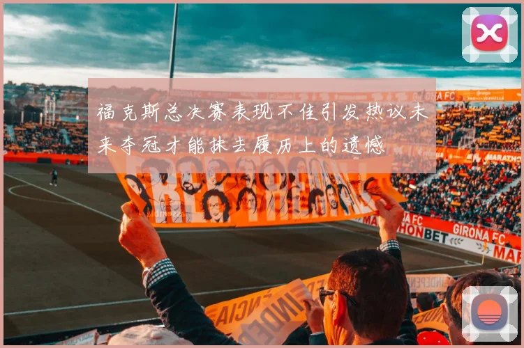 福克斯总决赛表现不佳引发热议未来夺冠才能抹去履历上的遗憾