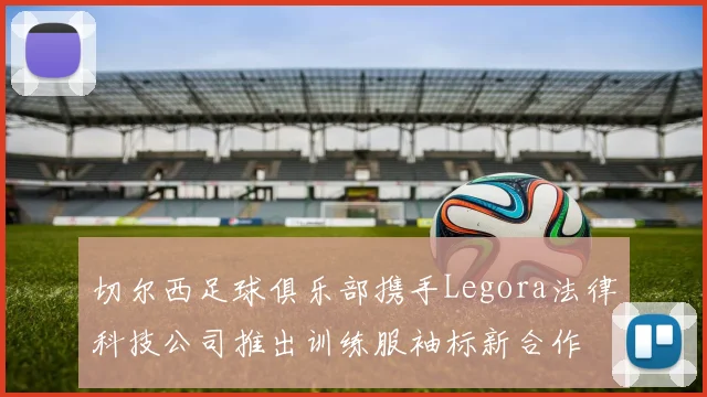 切尔西足球俱乐部携手Legora法律科技公司推出训练服袖标新合作