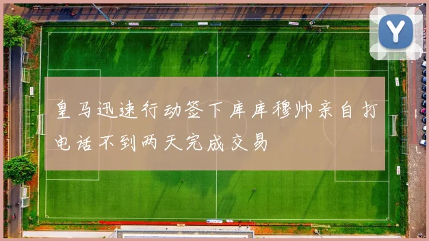 皇马迅速行动签下库库穆帅亲自打电话不到两天完成交易