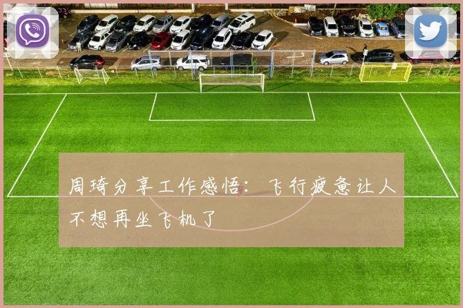 周琦分享工作感悟：飞行疲惫让人不想再坐飞机了