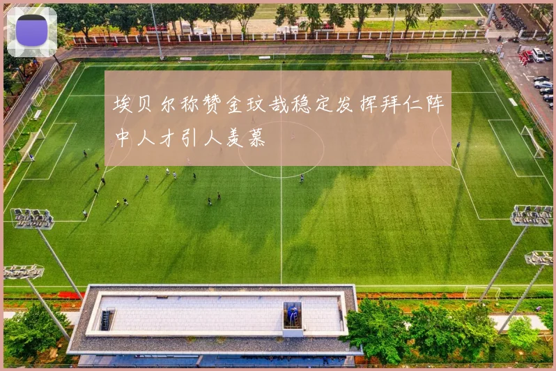 埃贝尔称赞金玟哉稳定发挥拜仁阵中人才引人羡慕