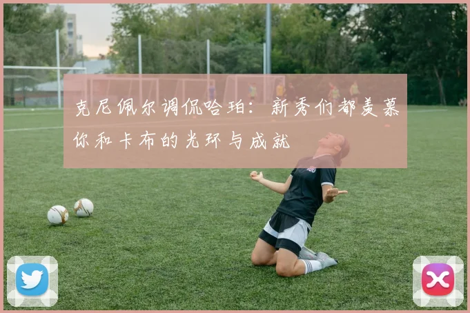 克尼佩尔调侃哈珀：新秀们都羡慕你和卡布的光环与成就