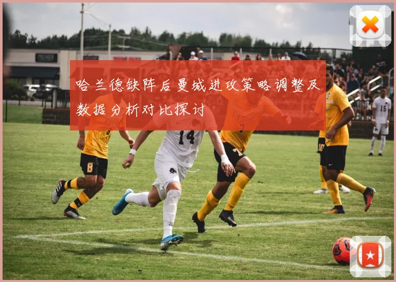 哈兰德缺阵后曼城进攻策略调整及数据分析对比探讨