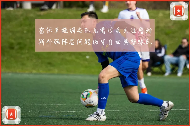 富保罗强调各队无需过度关注詹姆斯补强阵容问题仍可自由调整球队配置