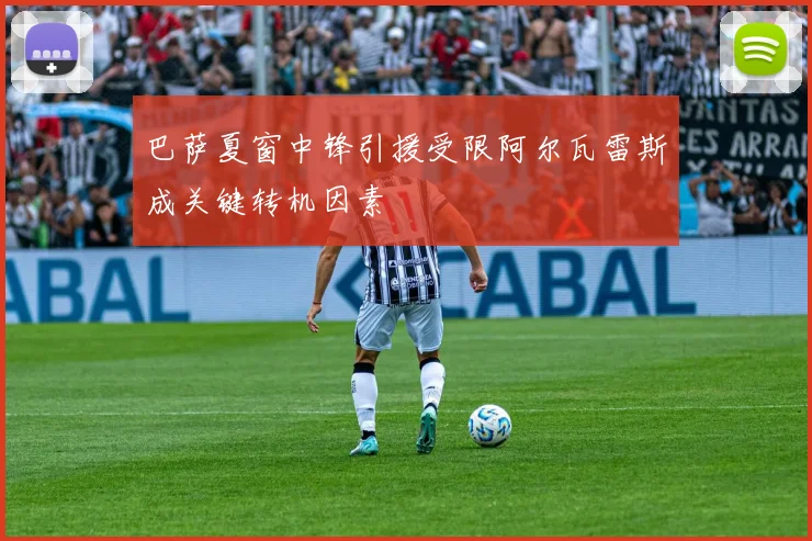 巴萨夏窗中锋引援受限阿尔瓦雷斯成关键转机因素