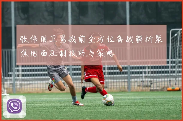 张伟丽卫冕战前全方位备战解析聚焦地面压制技巧与策略