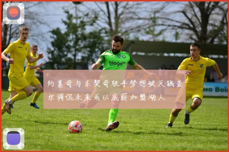 约基奇与东契奇联手梦想破灭钱查尔调侃未来或以底薪加盟湖人