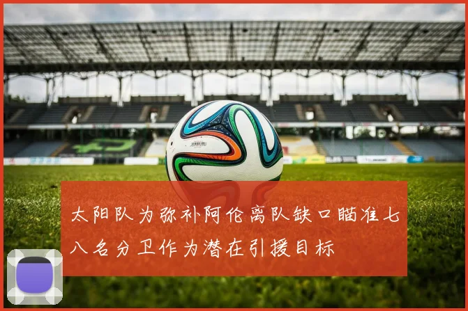 太阳队为弥补阿伦离队缺口瞄准七八名分卫作为潜在引援目标
