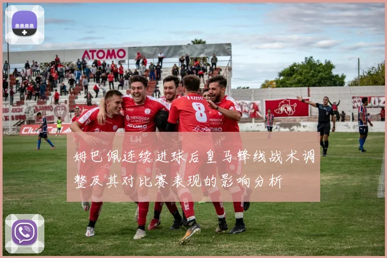 姆巴佩连续进球后皇马锋线战术调整及其对比赛表现的影响分析