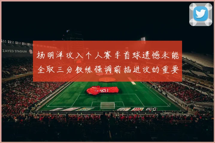 杨明洋攻入个人赛季首球遗憾未能全取三分教练强调前插进攻的重要性
