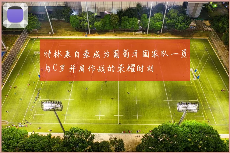 特林康自豪成为葡萄牙国家队一员与C罗并肩作战的荣耀时刻