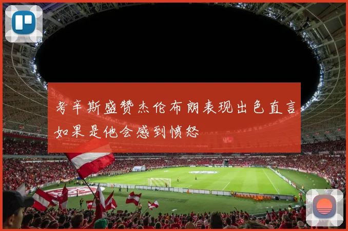考辛斯盛赞杰伦布朗表现出色直言如果是他会感到愤怒