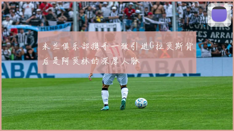 米兰俱乐部携手一致引进G拉莫斯背后是阿莫林的深厚人脉