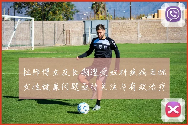 拉师傅女友长期遭受妇科疾病困扰女性健康问题亟待关注与有效治疗方案