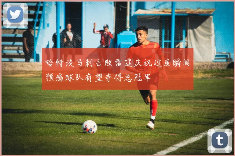 哈特谈马刺击败雷霆庆祝过度瞬间预感球队有望夺得总冠军